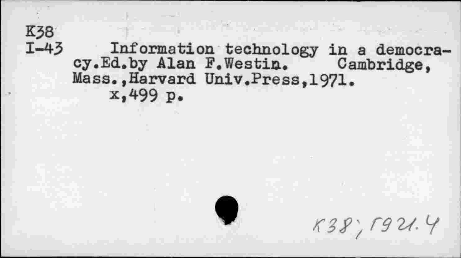 ﻿KJ8
1-43 Information technology in a democracy.Ed.by Alan F.Westin. Cambridge, Mass.»Harvard Univ.Press,1971.
x,499 P.